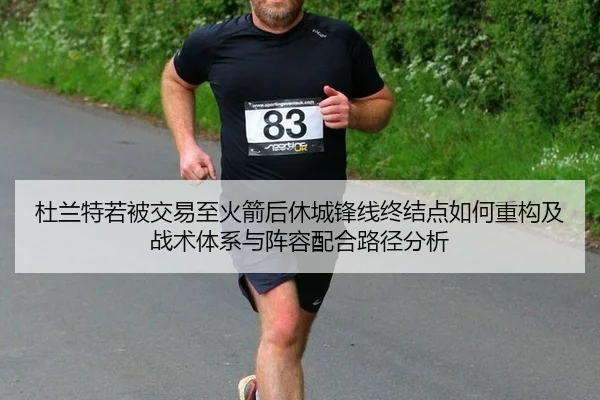 杜兰特若被交易至火箭后休城锋线终结点如何重构及战术体系与阵容配合路径分析