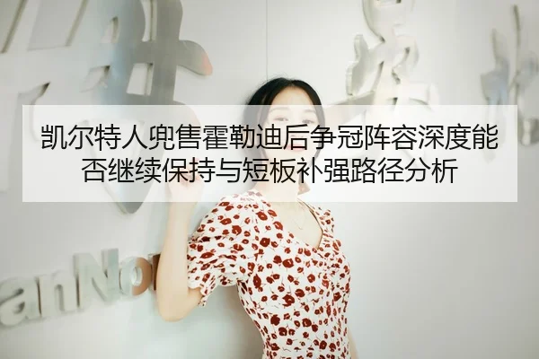凯尔特人兜售霍勒迪后争冠阵容深度能否继续保持与短板补强路径分析