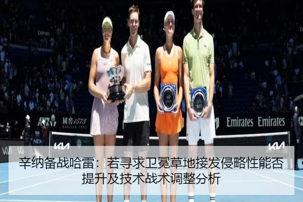 辛纳备战哈雷：若寻求卫冕草地接发侵略性能否提升及技术战术调整分析